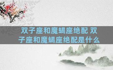 双子座和魔蝎座绝配 双子座和魔蝎座绝配是什么